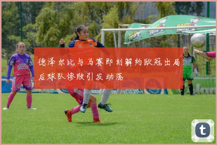 德泽尔比与马赛即刻解约欧冠出局后球队惨败引发动荡