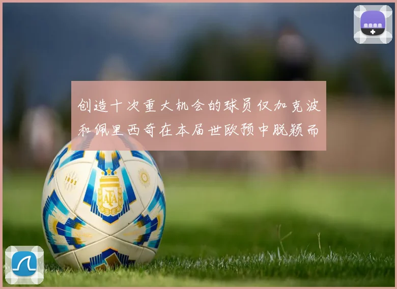 创造十次重大机会的球员仅加克波和佩里西奇在本届世欧预中脱颖而出