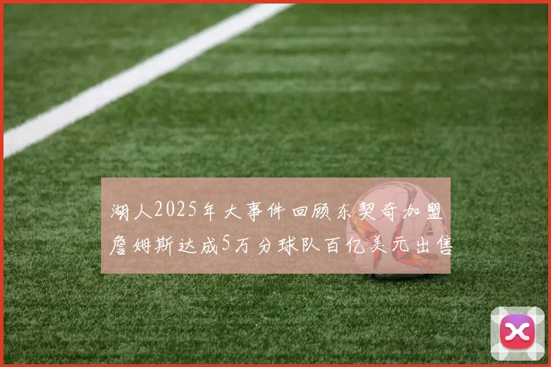 湖人2025年大事件回顾东契奇加盟詹姆斯达成5万分球队百亿美元出售