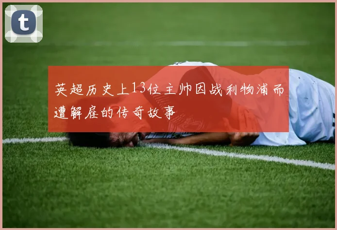 英超历史上13位主帅因战利物浦而遭解雇的传奇故事