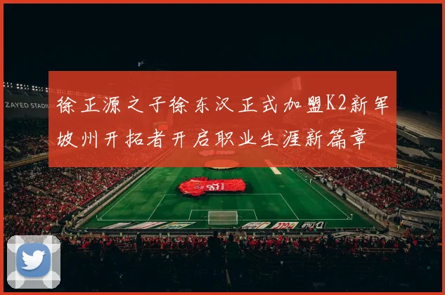 徐正源之子徐东汉正式加盟K2新军坡州开拓者开启职业生涯新篇章