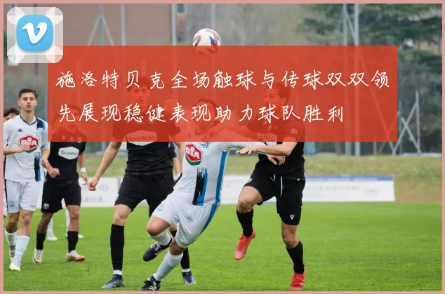 施洛特贝克全场触球与传球双双领先展现稳健表现助力球队胜利