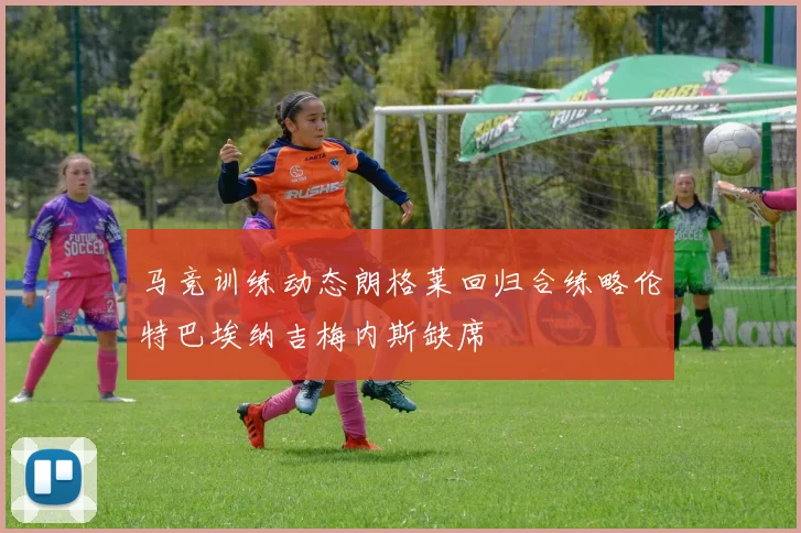 马竞训练动态朗格莱回归合练略伦特巴埃纳吉梅内斯缺席