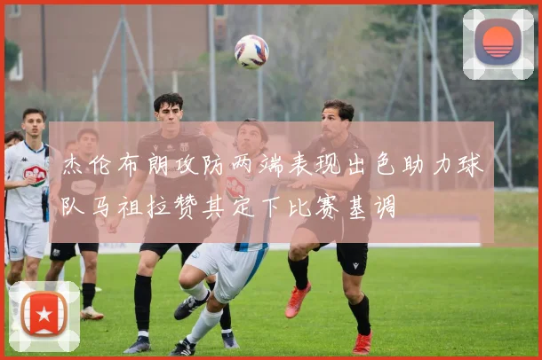 杰伦布朗攻防两端表现出色助力球队马祖拉赞其定下比赛基调