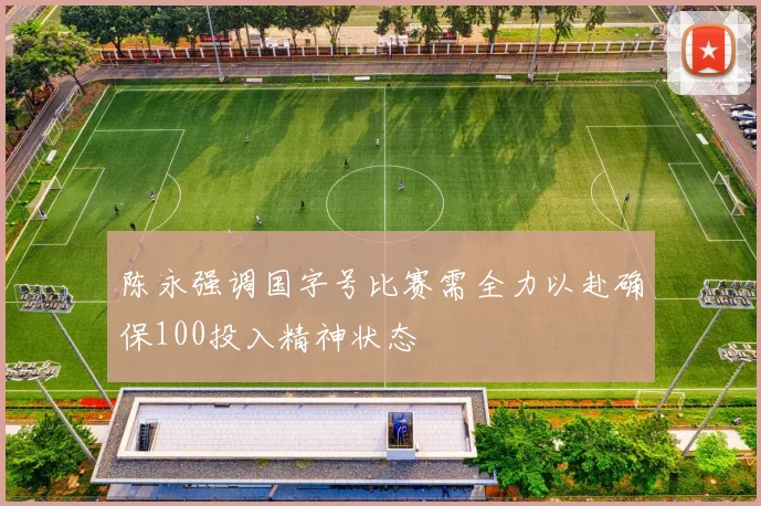 陈永强调国字号比赛需全力以赴确保100投入精神状态