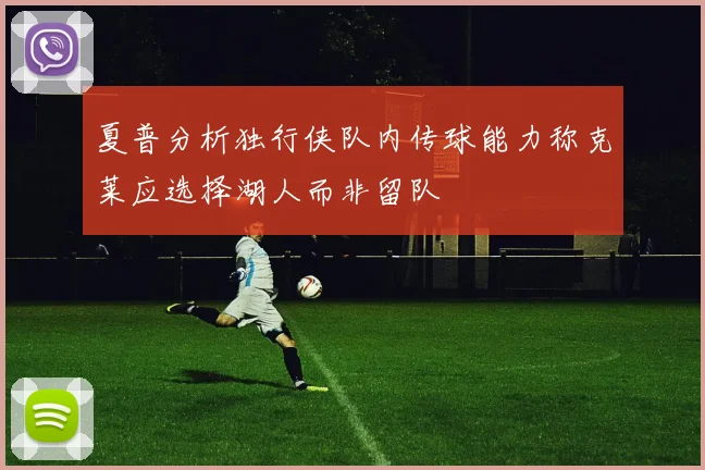 夏普分析独行侠队内传球能力称克莱应选择湖人而非留队