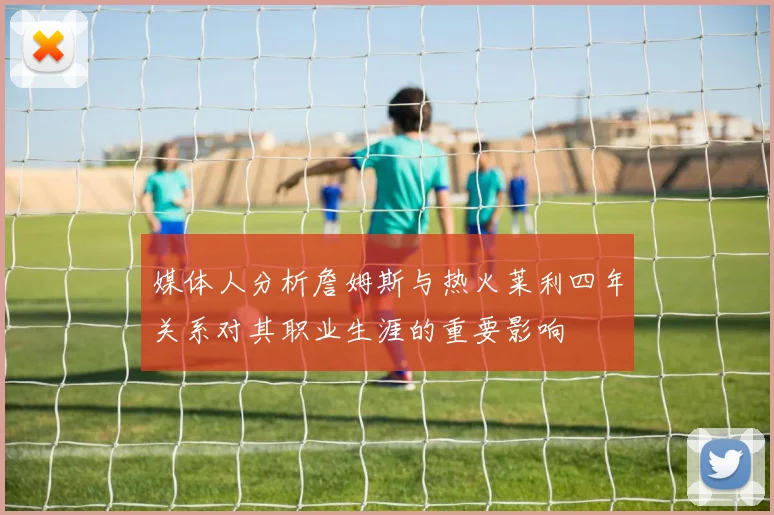 媒体人分析詹姆斯与热火莱利四年关系对其职业生涯的重要影响