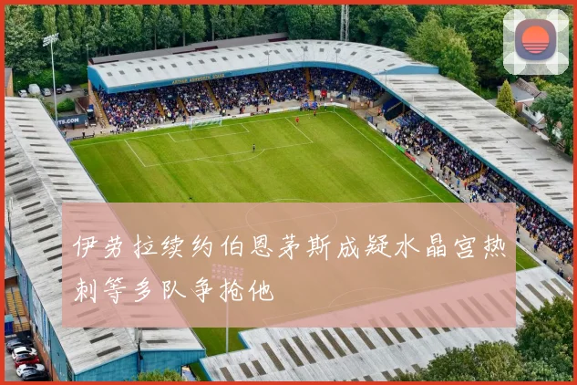 伊劳拉续约伯恩茅斯成疑水晶宫热刺等多队争抢他