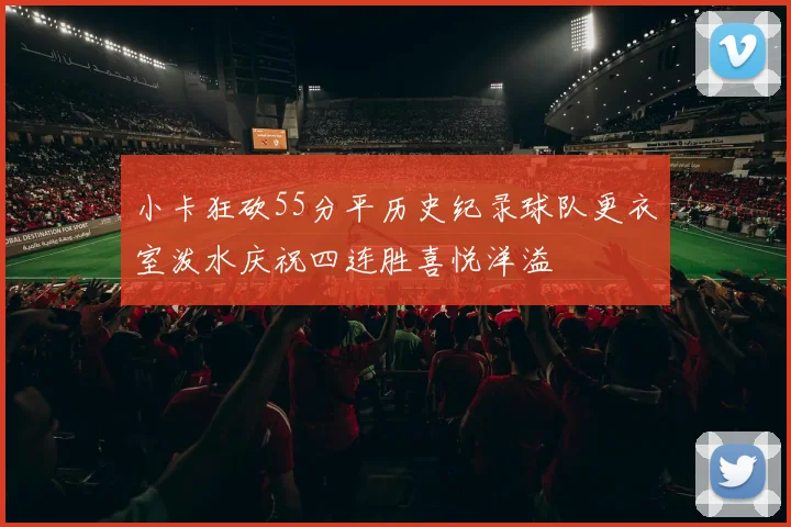 小卡狂砍55分平历史纪录球队更衣室泼水庆祝四连胜喜悦洋溢