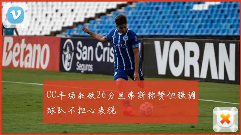 CC半场狂砍26分里弗斯称赞但强调球队不担心表现