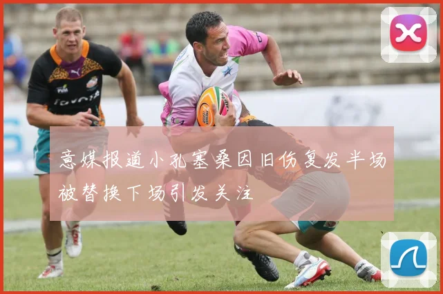 意媒报道小孔塞桑因旧伤复发半场被替换下场引发关注