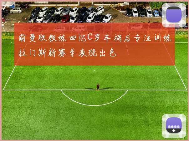 前曼联教练回忆C罗车祸后专注训练拉门斯新赛季表现出色
