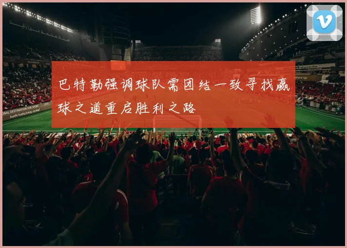 巴特勒强调球队需团结一致寻找赢球之道重启胜利之路