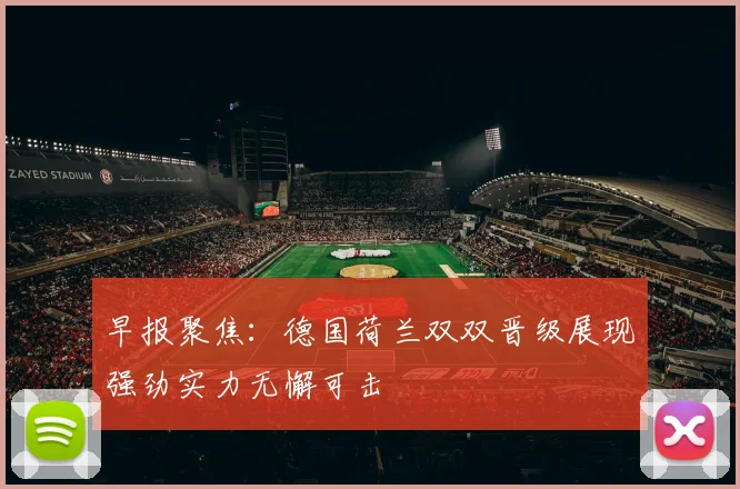 早报聚焦：德国荷兰双双晋级展现强劲实力无懈可击