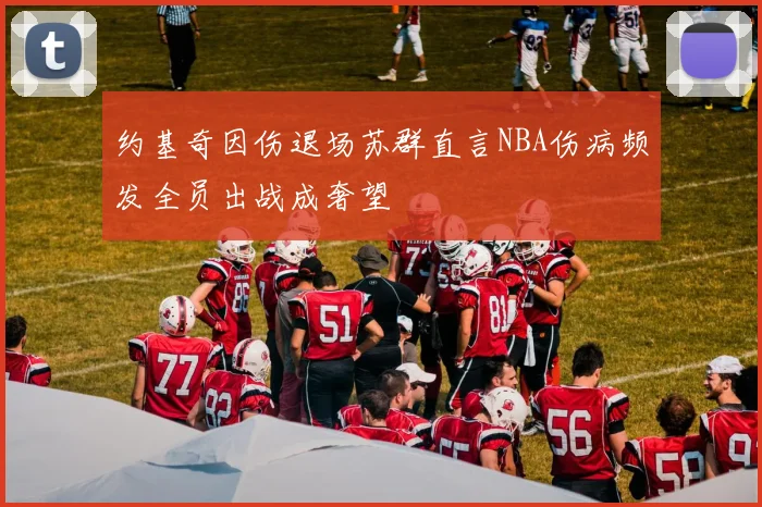 约基奇因伤退场苏群直言NBA伤病频发全员出战成奢望