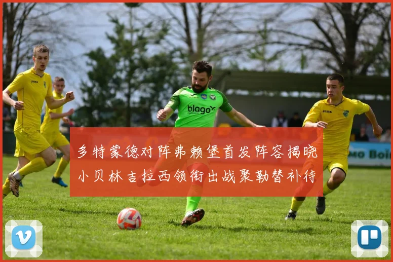 多特蒙德对阵弗赖堡首发阵容揭晓小贝林吉拉西领衔出战聚勒替补待命