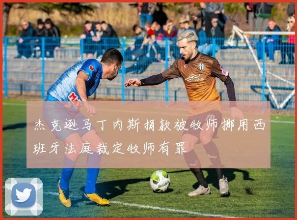 杰克逊马丁内斯捐款被牧师挪用西班牙法庭裁定牧师有罪