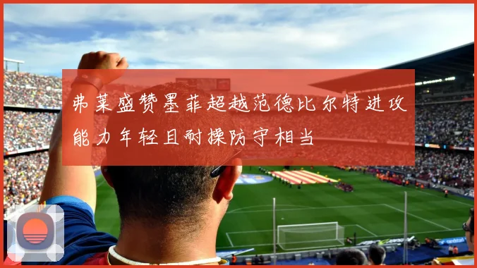 弗莱盛赞墨菲超越范德比尔特进攻能力年轻且耐操防守相当