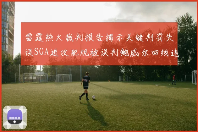 雷霆热火裁判报告揭示关键判罚失误SGA进攻犯规被误判鲍威尔回线违例未被吹罚