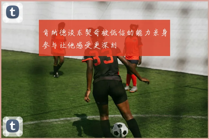 肯纳德谈东契奇被低估的能力亲身参与让他感受更深刻