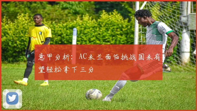 意甲分析：AC米兰面临挑战国米有望轻松拿下三分